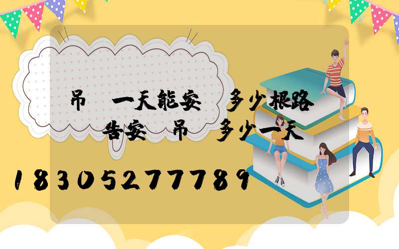 吊車一天能安裝多少根路燈(廣告安裝吊車多少一天)