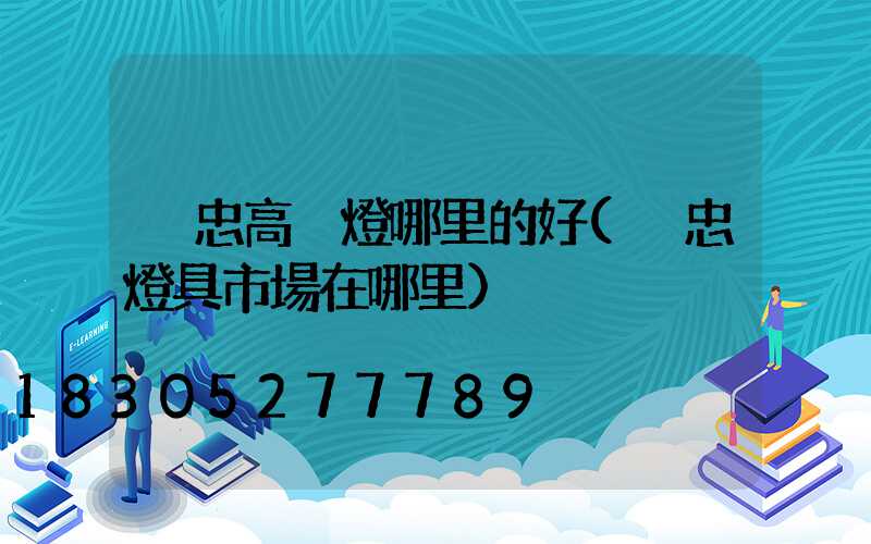 吳忠高桿燈哪里的好(吳忠燈具市場在哪里)