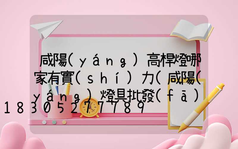 咸陽(yáng)高桿燈哪家有實(shí)力(咸陽(yáng)燈具批發(fā)市場(chǎng)地址)