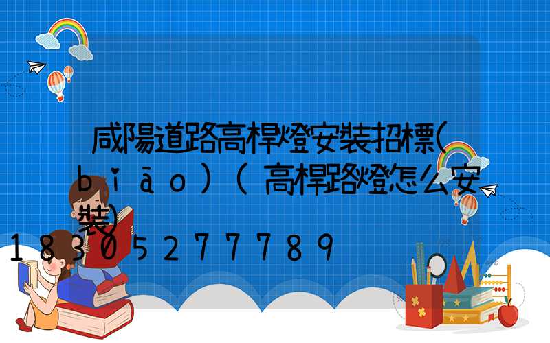 咸陽道路高桿燈安裝招標(biāo)(高桿路燈怎么安裝)