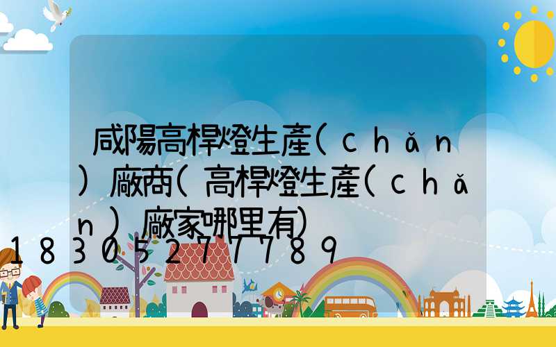 咸陽高桿燈生產(chǎn)廠商(高桿燈生產(chǎn)廠家哪里有)