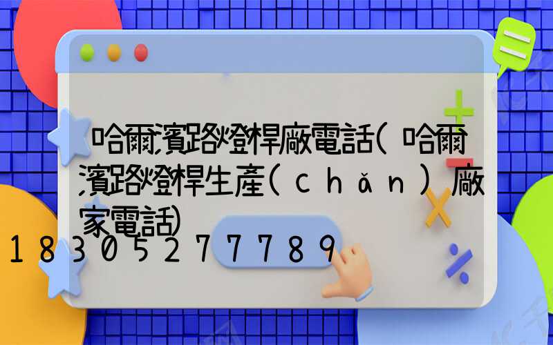 哈爾濱路燈桿廠電話(哈爾濱路燈桿生產(chǎn)廠家電話)