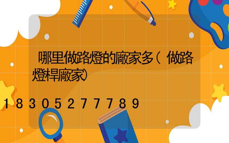 哪里做路燈的廠家多(做路燈桿廠家)