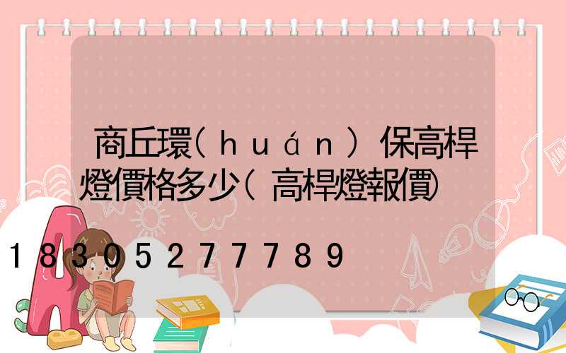 商丘環(huán)保高桿燈價格多少(高桿燈報價)