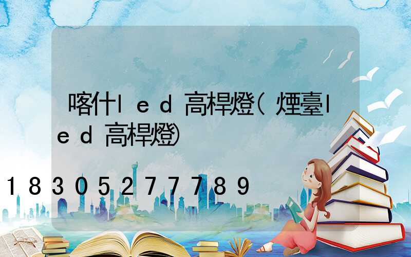 喀什led高桿燈(煙臺led高桿燈)