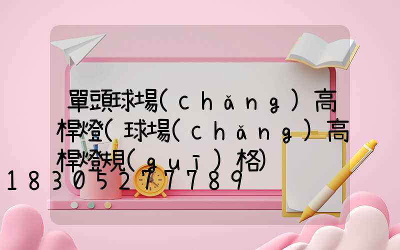 單頭球場(chǎng)高桿燈(球場(chǎng)高桿燈規(guī)格)