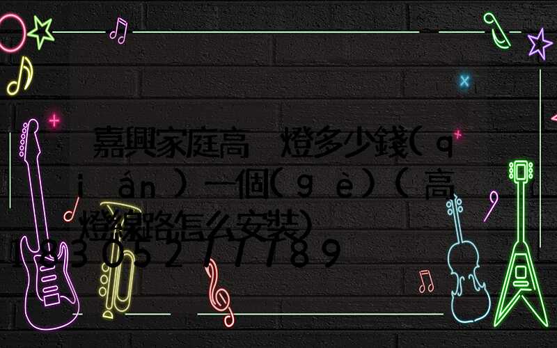 嘉興家庭高桿燈多少錢(qián)一個(gè)(高桿燈線路怎么安裝)