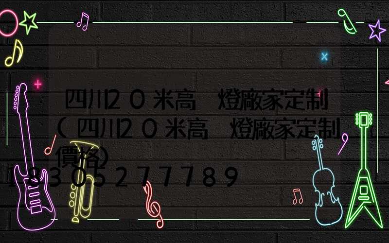 四川20米高桿燈廠家定制(四川20米高桿燈廠家定制價格)
