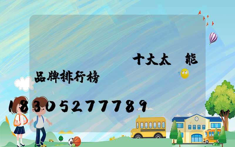 國內(nèi)十大太陽能品牌排行榜