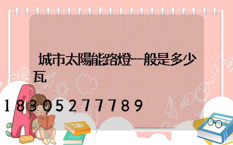 城市太陽能路燈一般是多少瓦