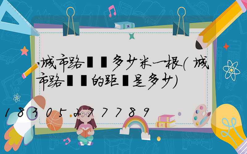 城市路燈桿多少米一根(城市路燈桿的距離是多少)