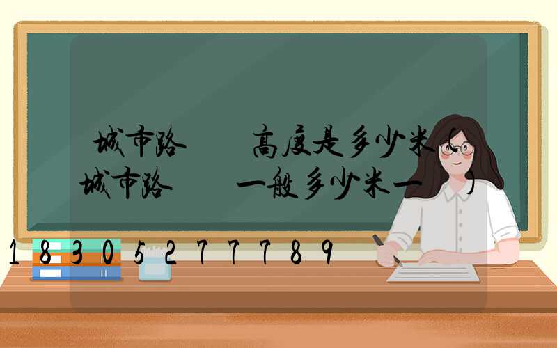 城市路燈桿高度是多少米(城市路燈桿一般多少米一個)