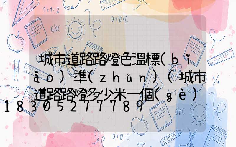 城市道路路燈色溫標(biāo)準(zhǔn)(城市道路路燈多少米一個(gè))