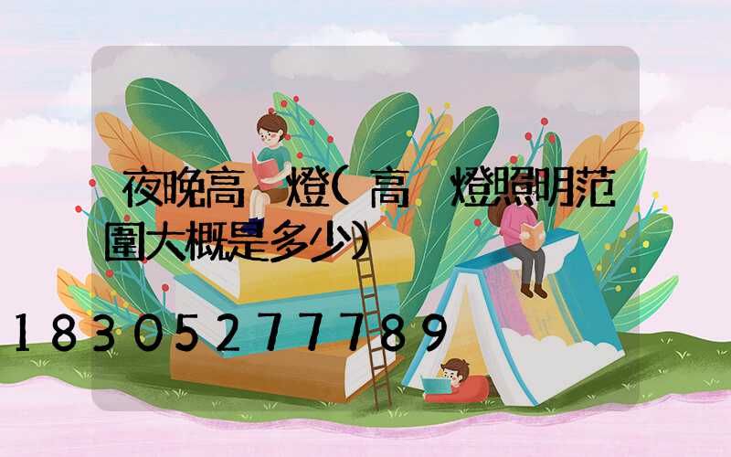 夜晚高桿燈(高桿燈照明范圍大概是多少)