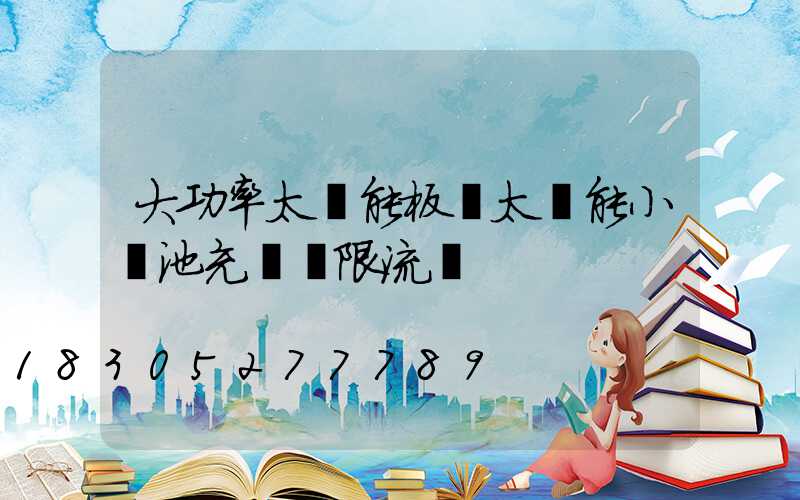 大功率太陽能板給太陽能小電池充電會限流嗎