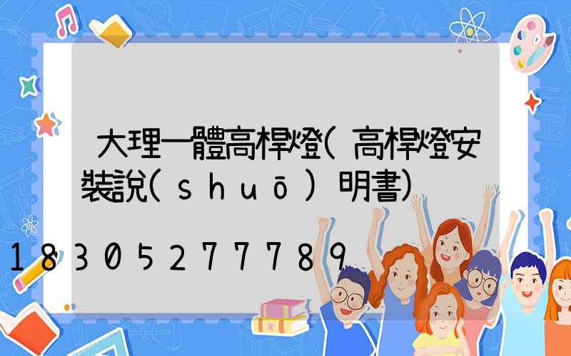 大理一體高桿燈(高桿燈安裝說(shuō)明書)