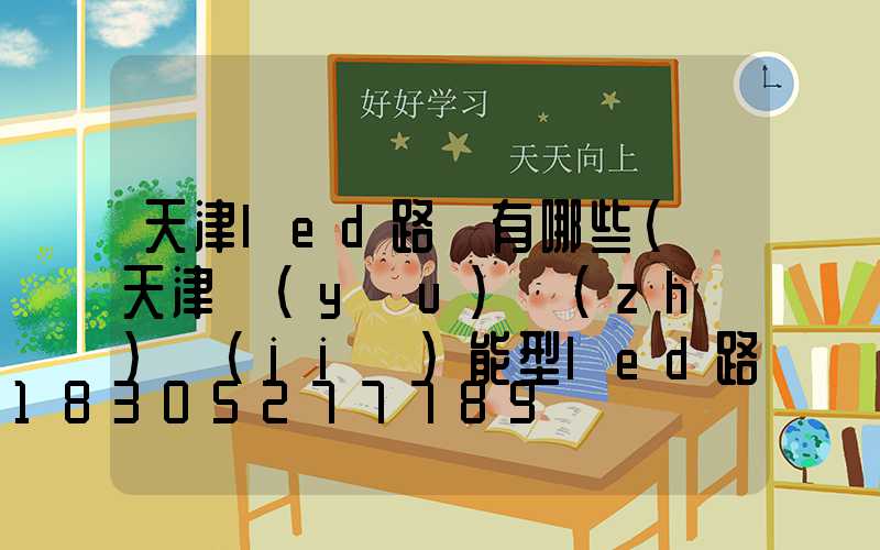 天津led路燈有哪些(個天津優(yōu)質(zhì)節(jié)能型led路燈)