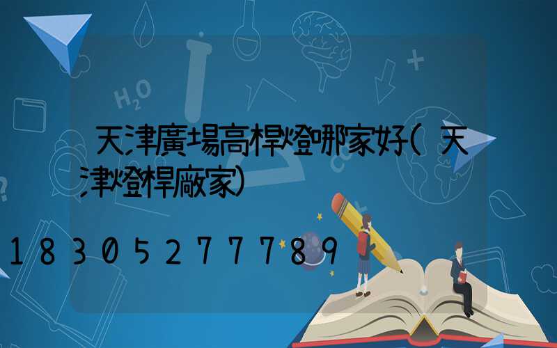天津廣場高桿燈哪家好(天津燈桿廠家)
