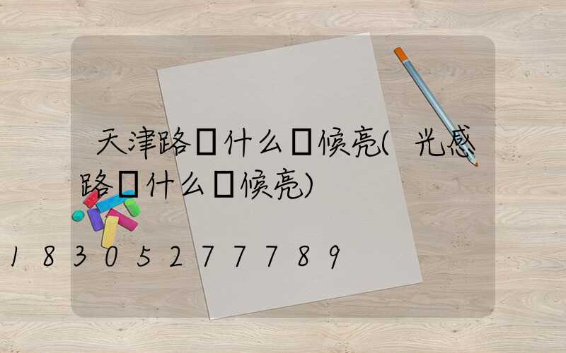 天津路燈什么時候亮(光感路燈什么時候亮)
