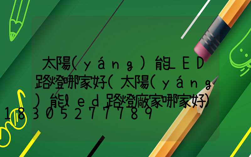 太陽(yáng)能LED路燈哪家好(太陽(yáng)能led路燈廠家哪家好)