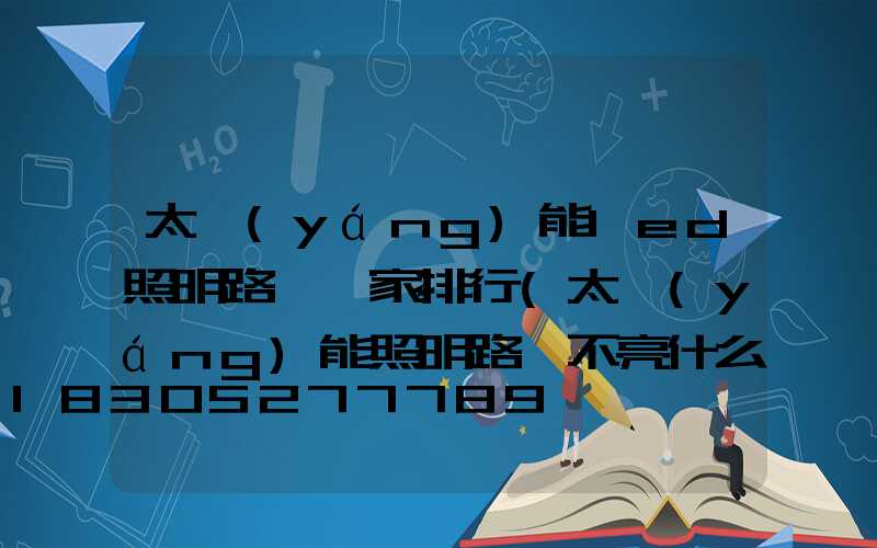 太陽(yáng)能led照明路燈廠家排行(太陽(yáng)能照明路燈不亮什么原因)