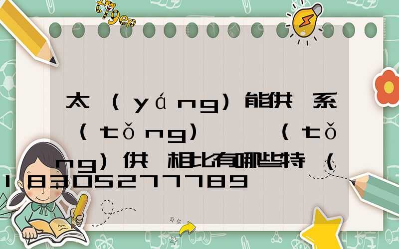 太陽(yáng)能供電系統(tǒng)與傳統(tǒng)供電相比有哪些特點(diǎn)和優(yōu)勢(shì)？