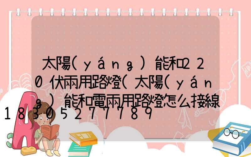 太陽(yáng)能和220伏兩用路燈(太陽(yáng)能和電兩用路燈怎么接線)