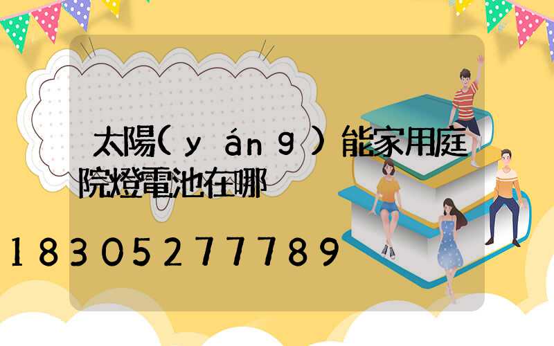 太陽(yáng)能家用庭院燈電池在哪
