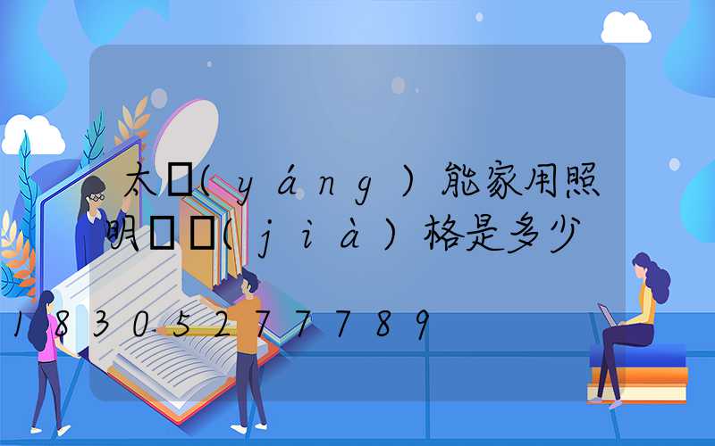 太陽(yáng)能家用照明燈價(jià)格是多少