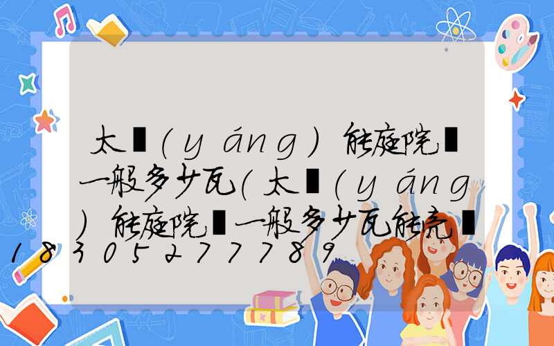 太陽(yáng)能庭院燈一般多少瓦(太陽(yáng)能庭院燈一般多少瓦能亮幾個(gè)鐘)