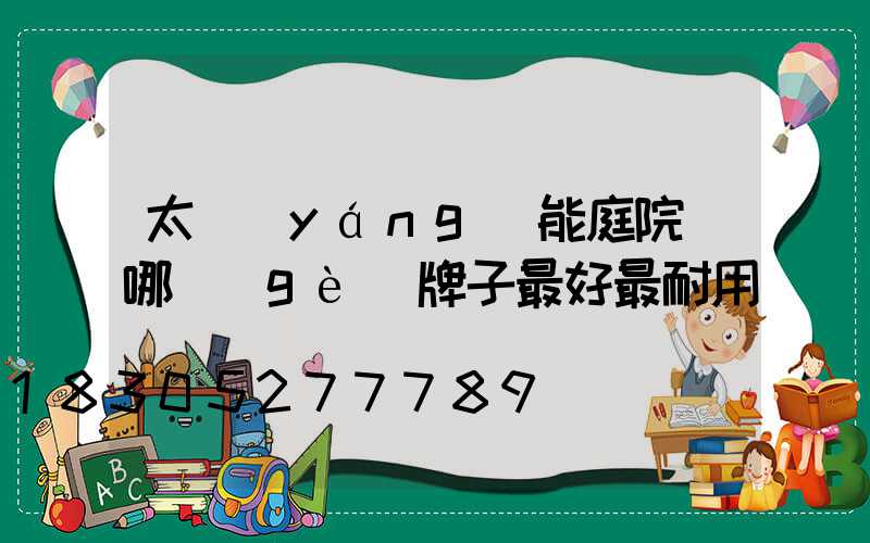 太陽(yáng)能庭院燈哪個(gè)牌子最好最耐用