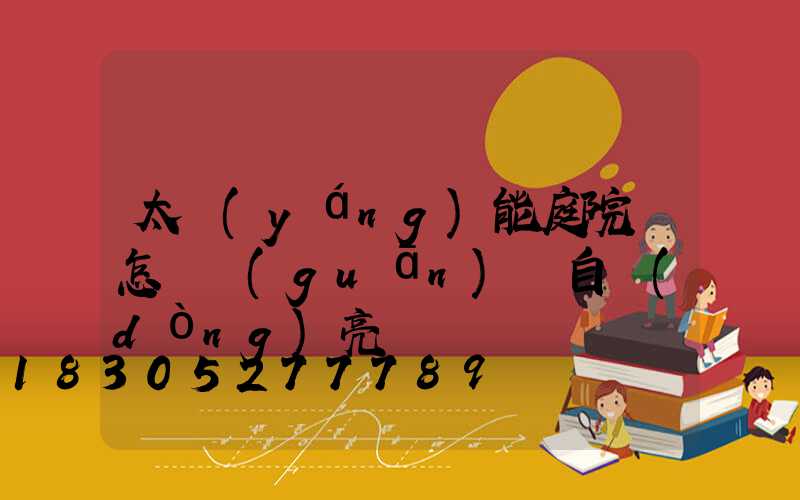 太陽(yáng)能庭院燈怎樣關(guān)閉自動(dòng)亮