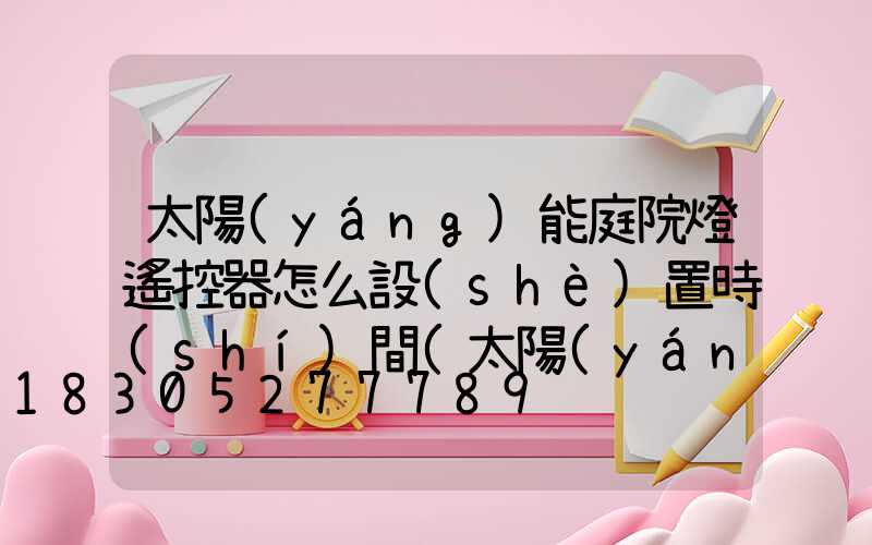 太陽(yáng)能庭院燈遙控器怎么設(shè)置時(shí)間(太陽(yáng)能燈庭院燈)