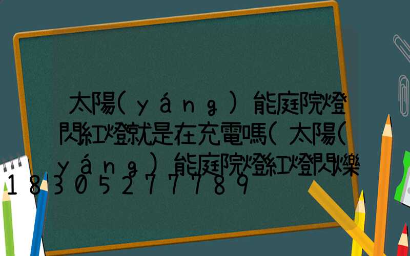 太陽(yáng)能庭院燈閃紅燈就是在充電嗎(太陽(yáng)能庭院燈紅燈閃爍)