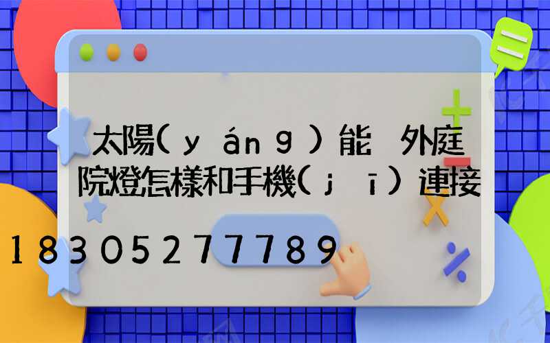 太陽(yáng)能戶外庭院燈怎樣和手機(jī)連接