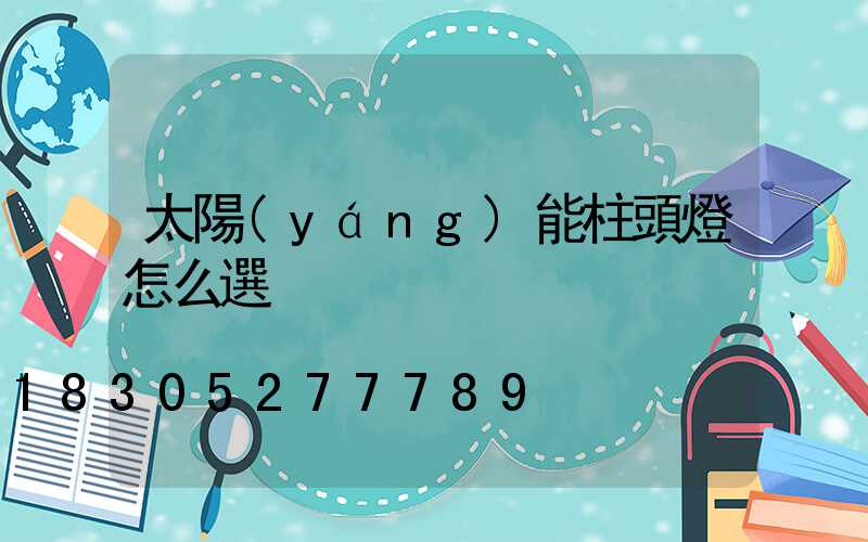 太陽(yáng)能柱頭燈怎么選