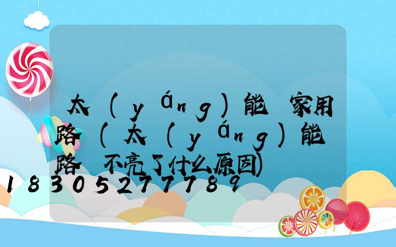 太陽(yáng)能燈家用路燈(太陽(yáng)能燈路燈不亮了什么原因)