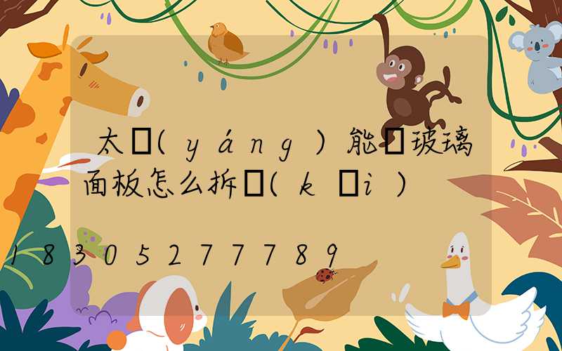 太陽(yáng)能燈玻璃面板怎么拆開(kāi)