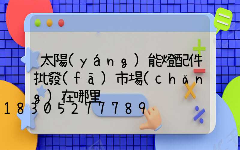 太陽(yáng)能燈配件批發(fā)市場(chǎng)在哪里