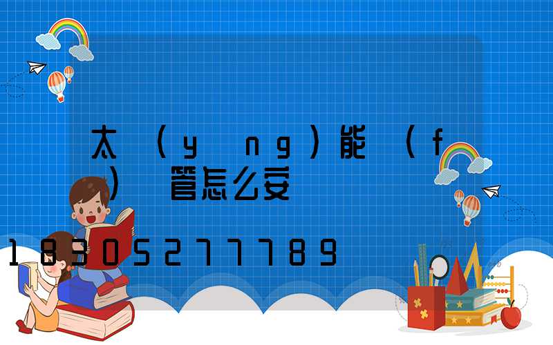 太陽(yáng)能發(fā)熱管怎么安裝
