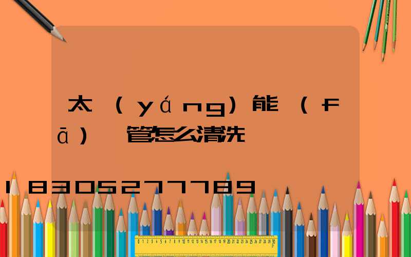 太陽(yáng)能發(fā)熱管怎么清洗