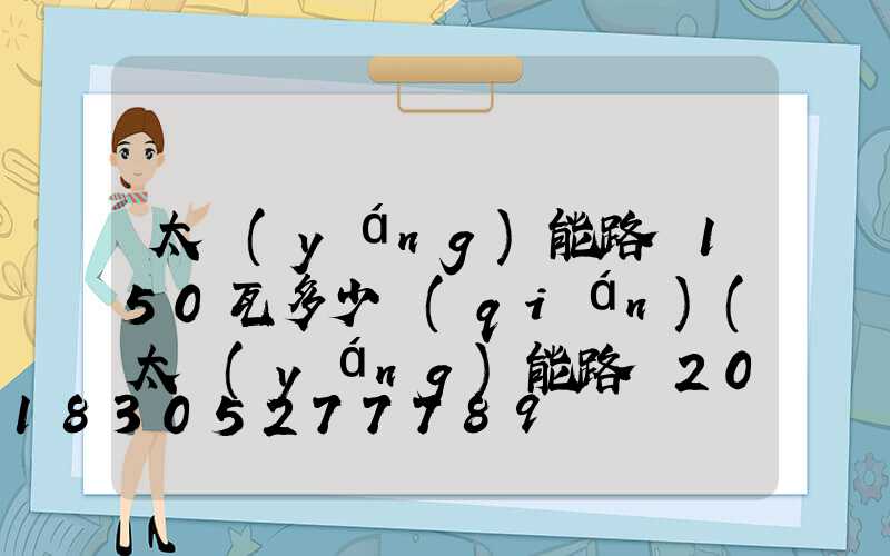 太陽(yáng)能路燈150瓦多少錢(qián)(太陽(yáng)能路燈200瓦多少錢(qián))