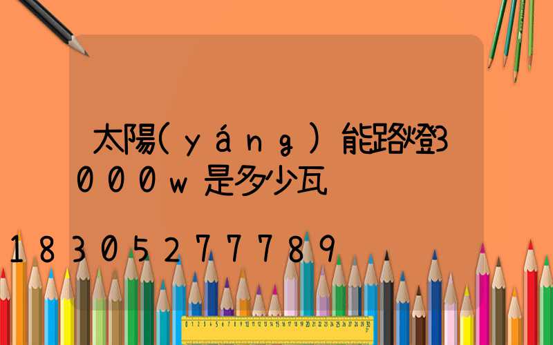 太陽(yáng)能路燈3000w是多少瓦