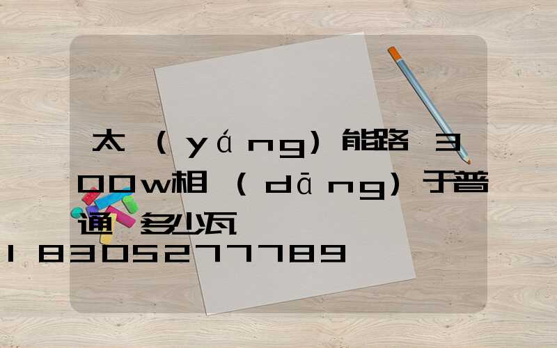 太陽(yáng)能路燈300w相當(dāng)于普通燈多少瓦