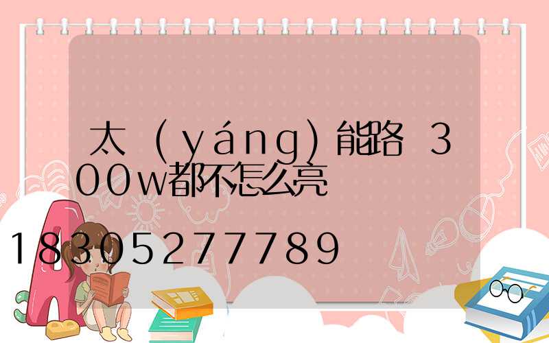 太陽(yáng)能路燈300w都不怎么亮