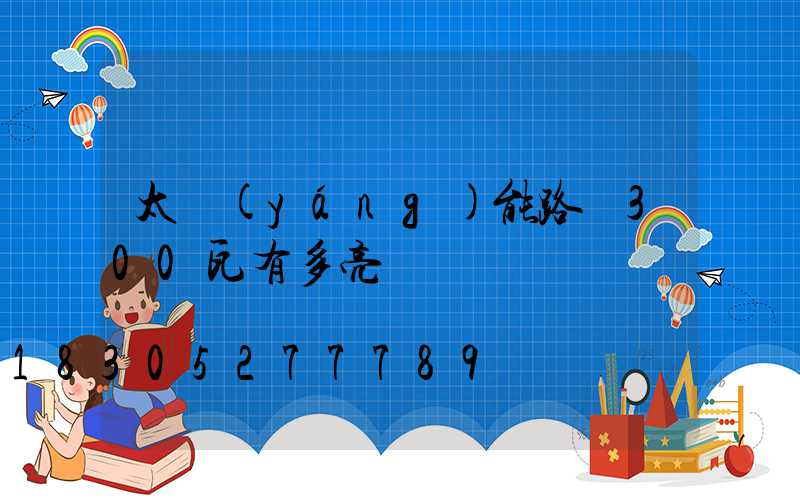 太陽(yáng)能路燈300瓦有多亮