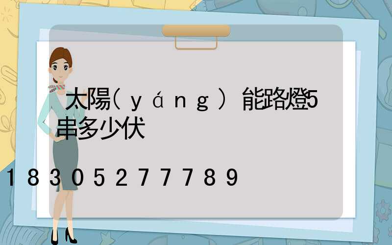 太陽(yáng)能路燈5串多少伏