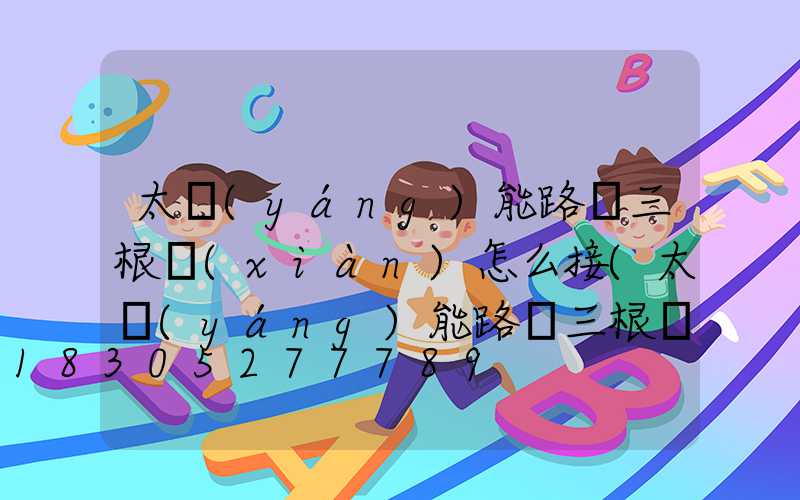 太陽(yáng)能路燈三根線(xiàn)怎么接(太陽(yáng)能路燈三根線(xiàn)接線(xiàn)頭怎么接)