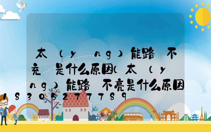 太陽(yáng)能路燈不充電是什么原因(太陽(yáng)能路燈不亮是什么原因)