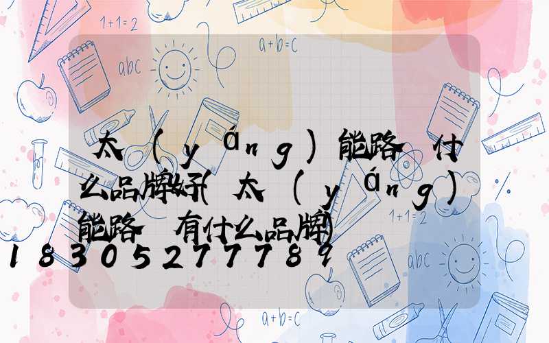 太陽(yáng)能路燈什么品牌好(太陽(yáng)能路燈有什么品牌)